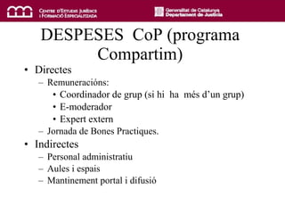DESPESES  CoP (programa Compartim) Directes Remuneracións: Coordinador de grup (si hi  ha  més d’un grup) E-moderador Expert extern Jornada de Bones Practiques. Indirectes Personal administratiu Aules i espais  Mantinement portal i difusió 
