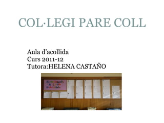 COL·LEGI PARE COLL Aula d’acollida Curs 2011-12 Tutora:HELENA CASTAÑO 