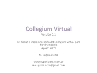 Collegium VirtualVersión 0.1 Re-diseño e implementación del Collegium Virtual para FundArIngenio Agosto 2009 M. Eugenia Ortiz www.eugeniaortiz.com.ar m.eugenia.ortiz@gmail.com 
