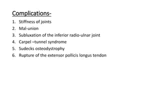 Complications-
1. Stiffness of joints
2. Mal-union
3. Subluxation of the inferior radio-ulnar joint
4. Carpel –tunnel syndrome
5. Sudecks osteodystrophy
6. Rupture of the extensor pollicis longus tendon
 