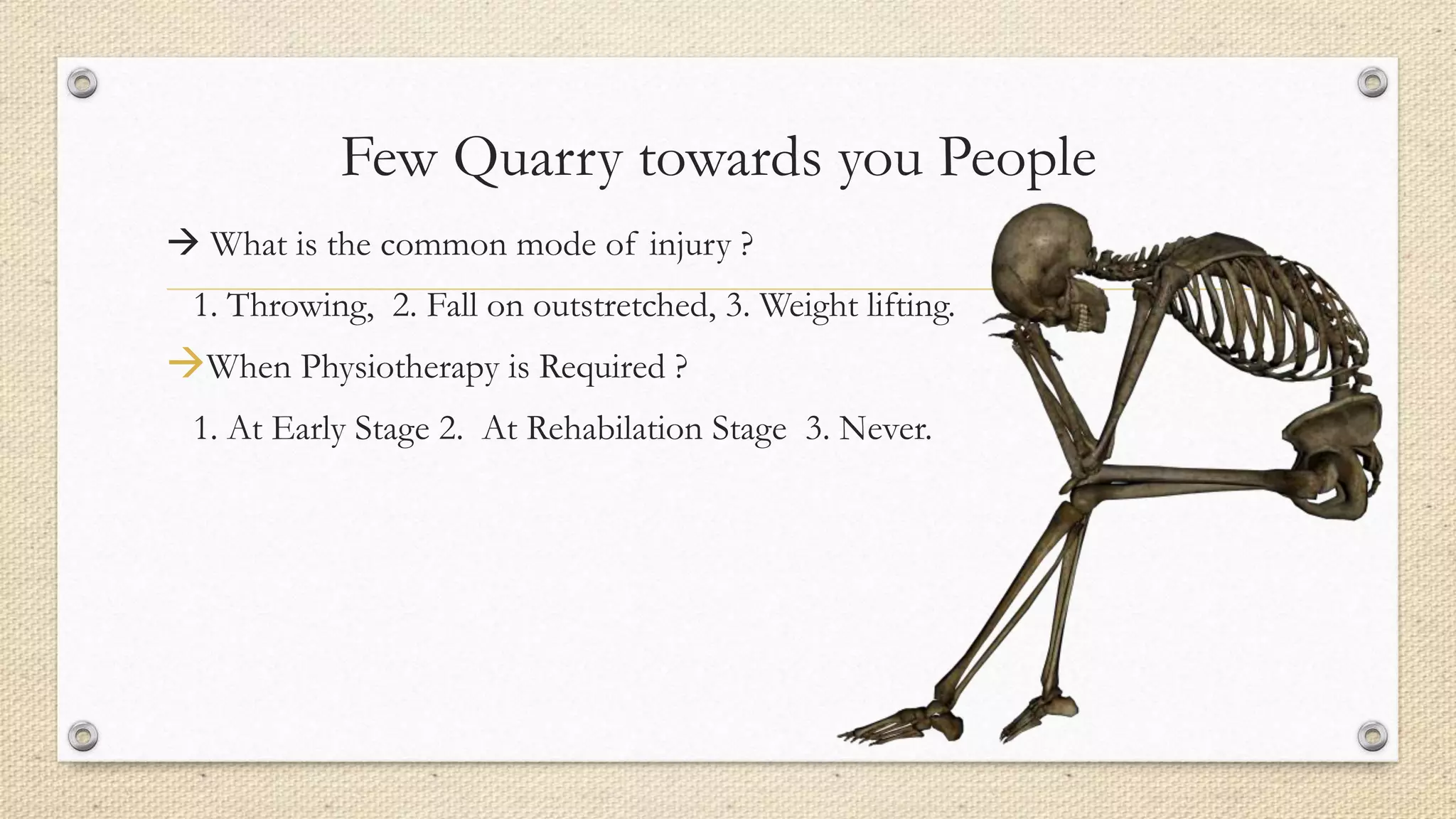 Few Quarry towards you People
 What is the common mode of injury ?
1. Throwing, 2. Fall on outstretched, 3. Weight lifting.
When Physiotherapy is Required ?
1. At Early Stage 2. At Rehabilation Stage 3. Never.
 