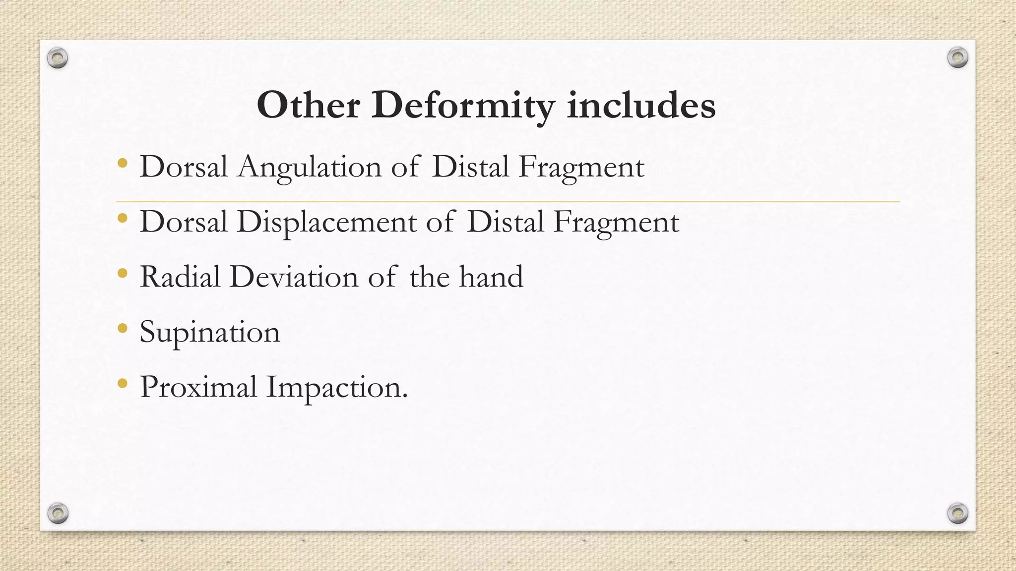 Other Deformity includes
• Dorsal Angulation of Distal Fragment
• Dorsal Displacement of Distal Fragment
• Radial Deviation of the hand
• Supination
• Proximal Impaction.
 