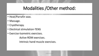 Modalities /Other method:
• Heat/Parrafin wax.
• Massage.
• Cryotherapy.
• Electrical stimulation-TENS
• Exercise-Isometric exercises.
Active ROM exercises.
Intrinsic hand muscle exercises.
04-10-2020 ANNIE BLESSIE 21
 