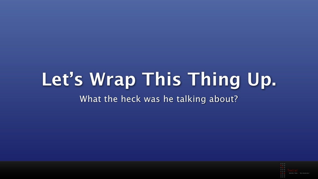 Let’s Wrap This Thing Up.