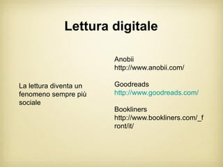 Lettura digitale

                        Anobii
                        http://www.anobii.com/

La lettura diventa un   Goodreads
fenomeno sempre più     http://www.goodreads.com/
sociale
                        Bookliners
                        http://www.bookliners.com/_f
                        ront/it/
 