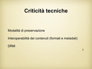 Criticità tecniche


Modalità di preservazione

Interoperabilità dei contenuti (formati e metadati)

DRM
                                                      I
 