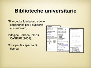 Biblioteche universitarie
Gli e-books forniscono nuove
 opportunità per il supporto
 al curriculum,

Indagine Perrone (2001),
  CASPUR (2009)

Corsi per le capacità di
 ricerca
 