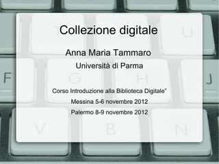 Collezione digitale
     Anna Maria Tammaro
         Università di Parma


Corso Introduzione alla Biblioteca Digitale”
       Messina 5-6 novembre 2012
       Palermo 8-9 novembre 2012
 