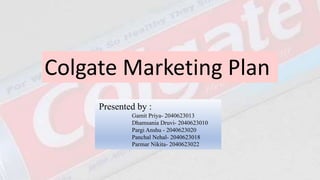 Presented by :
Gamit Priya- 2040623013
Dhamsania Druvi- 2040623010
Pargi Anshu - 2040623020
Panchal Nehal- 2040623018
Parmar Nikita- 2040623022
Colgate Marketing Plan
 