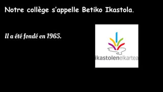 Notre collège s’appelle Betiko Ikastola.
Il a été fondé en 1965.