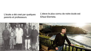 PERSONNAGES IMPORTANTSfamous people
L’eleve le plus connu de notre école est
Eñaut Elorrieta.
L'école a été creé par quelques
parents et professeurs.
