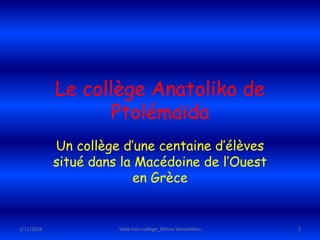 Le collège Anatoliko de
Ptolémaïda
Un collège d’une centaine d’élèves
situé dans la Macédoine de l’Ouest
en Grèce
1/11/2016 1Voilà mon collège_Athina Varsamidou
 