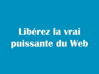 Libérez la vrai
puissante du Web
 