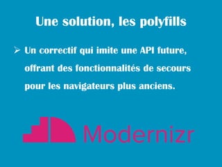 Une solution, les polyfills

 Un correctif qui imite une API future,
  offrant des fonctionnalités de secours
  pour les navigateurs plus anciens.
 