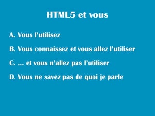 HTML5 et vous

A. Vous l’utilisez

B. Vous connaissez et vous allez l’utiliser

C. … et vous n’allez pas l’utiliser

D. Vous ne savez pas de quoi je parle
 