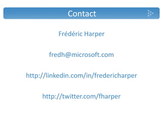 Contact

          Frédéric Harper

       fredh@microsoft.com

http://linkedin.com/in/fredericharper

     http://twitter.com/fharper
 