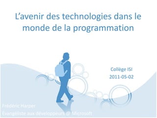 L’avenir des technologies dans le
        monde de la programmation



                                           Collège ISI
                                           2011-05-02




Frédéric Harper
Évangéliste aux développeurs @ Microsoft
 
