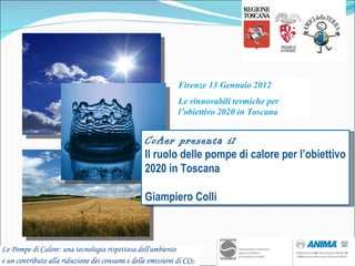 Firenze 13 Gennaio 2012 Le rinnovabili termiche per l’obiettivo 2020 in Toscana CoAer presenta il Il ruolo delle pompe di calore per l’obiettivo 2020 in Toscana Giampiero Colli 