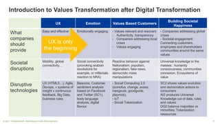 7©"2017"FORRESTER."REPRODUCTION"PROHIBITED.
UX Emotion Values0Based Customers
Building0Societal
Happiness
What
companies
should
provide
Easy and"effective Emotionally engaging J Values"relevant"and"resonant
J Authenticity,"transparency
J Companies addressing local"
crises
J Values"engaging
J Companies addressing global"
crises
J Societal engagement":"
Connecting customers,"
employees and"shareholders
communities around the"same
values
Societal
disruptions
Mobility,"global"
connectivity…
Social"connectivity
(provoking arabian
revolutions for"
example,"or"millenials
reaction to"NRA)
Reactive behavior against
Nationalism,"populism,"
regionalism,"fake"news,"
democratic mass"
manipulations
Universal"knowledge to"the"
masses":"humanity
consciousness,"communities
connexion,"Ecosystems of"
value
Disruptive"
technologies
UX"(HTML5…),"Agile,"
Devops,"« systems of"
insight »"continuous
feedback,"Big"Data,"
business"rules
Beacons,"Customer"
sentiment"analysis
based on"Facebook"
and"Twitter"(SC1),"
body"language
analysis,"digital"
flavour
J Social"Computing 2,0"
(sumofus,"change,"avaaz,"
mesgouts,"goodguide,"
playmob),"
J IoT
J Social"Tokenization
SC2"shows"values"evolution
and"democratize actions"to"
consumers
AI2"produces Universal"
Knowledge out"of"data,"rules
and"values
DG2"balance"majorities vs"
minorities`"Tokenization
ressources
UX"is only
the"beginning
Introduction0to0Values0Transformation0after0Digital0Transformation
 