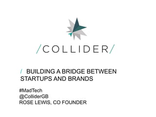 #MadTech
@ColliderGB
ROSE LEWIS, CO FOUNDER
/ BUILDING A BRIDGE BETWEEN
STARTUPS AND BRANDS
 