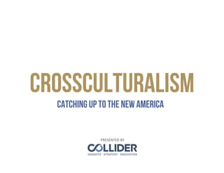Catching up to the new America
crossculturalism
PRESENTED	
  BY	
  
 