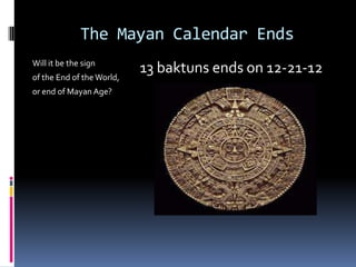 The Mayan Calendar Ends
Will it be the sign
of the End of the World,
                           13 baktuns ends on 12-21-12
or end of Mayan Age?
 