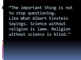 The important thing is not
to stop questioning.
Like What Albert Einstein
Sayings Science without
religion is lame. Religion
without science is blind."
 