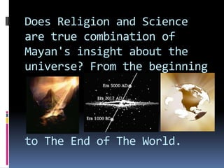 Does Religion and Science
are true combination of
Mayan's insight about the
universe? From the beginning




to The End of The World.
 