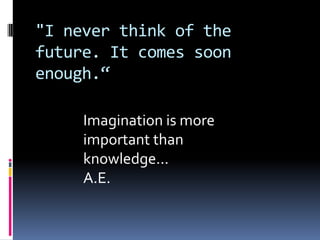 "I never think of the
future. It comes soon
enough.

     Imagination is more
     important than
     knowledge...
     A.E.
 