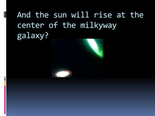 And the sun will rise at the
center of the milkyway
galaxy?
 