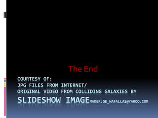 The End
COURTESY OF:
JPG FILES FROM INTERNET/
ORIGINAL VIDEO FROM COLLIDING GALAXIES BY
SLIDESHOW IMAGEMAKER:GE_WAFALLAS@YAHOO.COM
 