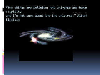 Two things are infinite: the universe and human
stupidity;
and I'm not sure about the the universe. Albert
Einstein
 