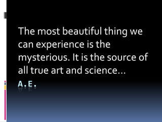 The most beautiful thing we
can experience is the
mysterious. It is the source of
all true art and science
A.E.
 
