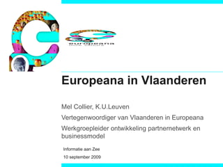 Europeana in Vlaanderen Mel Collier, K.U.Leuven Vertegenwoordiger van Vlaanderen in Europeana Werkgroepleider ontwikkeling partnernetwerk en businessmodel Informatie aan Zee 10 september 2009 