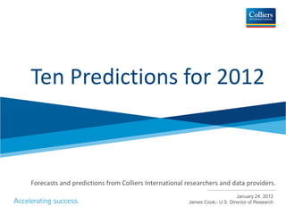 Ten Predictions for 2012 



Forecasts and predictions from Colliers International researchers and data providers.
                                                                          January 24, 2012
                                                      James Cook– U.S. Director of Research
 