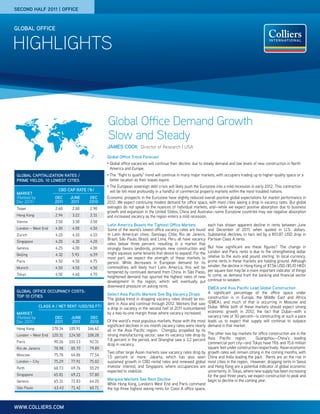 second half 2011 | office


GLOBAL office


HIGHLIGHTS



                                                Global Office Demand Growth
                                                Slow and Steady
                                                JAMES COOK Director of Research | USA
                                                Global Office Trend Forecast
                                                •	 Global
                                                       office vacancies will continue their decline, due to steady demand and low levels of new construction in North
                                                 America and Europe.
 GLOBAL CAPITALIZATION RATES /                  •	 The“flight to quality” trend will continue in many major markets, with occupiers trading up to higher-quality space or a
 PRIMe YIELDS: 10 Lowest cities                  better location as their leases expire.
                                                •	 TheEuropean sovereign debt crisis will likely push the Eurozone into a mild recession in early 2012. This contraction
                        CBD CAP RATE (%)         will be felt most profoundly in a handful of commercial property markets within the most troubled nations.
 MARKET
 (Ranked by           dec     June     dec      Economic prospects in the Eurozone have slightly reduced overall positive global expectations for market performance in
 Dec 2011)            2011    2011     2010     2012. We expect continuing modest demand for office space, with most cities seeing a drop in vacancy rates. But global
 Taipei               2.60     2.80     2.90    averages do not speak to the nuances of individual markets, and—while we expect positive absorption due to business
                                                growth and expansion in the United States, China and Australia—some Eurozone countries may see negative absorption
 Hong Kong            2.94     3.22     3.31    and increased vacancy as the region enters a mild recession.
 Vienna               3.50     3.50     3.50
                                                Latin America Boasts the Tightest Office Markets              each has shown apparent decline in rents between June
 London – West End    4.00     4.00     4.50    Some of the world’s lowest office vacancy rates are found     and December of 2011, when quoted in U.S. dollars.
 Zurich               4.10     4.10     4.10    in Latin American cities. Santiago, Chile; Rio de Janeiro,    Substantial declines, in fact: led by a $10.87 USD drop in
                                                Brazil; São Paulo, Brazil; and Lima, Peru all have vacancy    Parisian Class A rents.
 Singapore            4.20     4.30     4.20
                                                rates below three percent, resulting in a market that
 Geneva               4.25     4.00     4.00    strongly favors landlords, prompts new construction and       But how significant are these figures? The change in
                                                might squeeze some tenants that desire to expand. For the     London and Paris rents is due to the strengthening dollar
 Beijing              4.32     5.93     6.59                                                                  relative to the euro and pound sterling. In local currency,
                                                most part, we expect the strength of these markets to
 Paris                4.50     4.50     4.75    persist. While decreases in European demand for its           prime rents in these markets are holding ground. Although
 Munich               4.50     4.50     4.50    commodities will likely hurt Latin America, this will be      smaller, the decline in Hong Kong of $7.56 USD ($5.10 HKD)
                                                tempered by continued demand from China. In São Paolo,        per square foot may be a more important indicator of things
 Tokyo                4.50     4.60     4.70                                                                  to come, as demand from the banking and financial sector
                                                heightened demand has spurred the highest rates of new
                                                development in the region, which will eventually put          continue to weaken.
                                                downward pressure on asking rents.                           EMEA and Asia Pacific Lead Global Construction
 GLOBAL OFFICE OCCUPANCY COSTS:                                                                              A significant percentage of the office space under
 TOP 10 CITIES                                  Select Asia Pacific Markets See Big Vacancy Drops
                                                The global trend in dropping vacancy rates should be evi-    construction is in Europe, the Middle East and Africa
                                                dent in Asia and continue through 2012. Markets that saw     (EMEA), and much of that is occurring in Moscow and
              CLASS A / NET RENT (USD/SQ FT)                                                                 Dubai. While both of these markets should expect strong
                                                a drop in vacancy in the second half of 2011 outnumbered
 MARKET                                         by a two-to-one margin those where vacancy increased.        economic growth in 2012, the fact that Dubai—with a
 (Ranked by           dec     June      dec                                                                  vacancy rate of 50 percent—is constructing at such a pace
 Dec 2011)            2011    2011      2010    Of the world’s most populous markets, those with the most leads us to expect that supply will continue to outpace
                                                significant declines in six-month vacancy rates were nearly demand in that market.
 Hong Kong           178.34   185.91   166.62   all in the Asia Pacific region. Chengdu, propelled by its
 London – West End   120.31   124.50   108.28   strong manufacturing sector, saw its vacancy rate drop by The other two top markets for office construction are in the
 Paris                90.26   101.13    92.31   7.8 percent in the period, and Shanghai saw a 3.2 percent Asia Pacific region.             Guangzhou—China’s leading
                                                drop in vacancy.                                             commercial port city—and Tokyo have 19.6 and 15.6 million
 Rio de Janeiro       78.98    85.70    79.89                                                                square feet under construction respectively. Asian economic
                                                Two other large Asian markets saw vacancy rates drop by growth rates will remain strong in the coming months, with
 Moscow               75.78    64.86    77.54   1.5 percent or more: Jakarta, which has also seen China and India leading the pack. Rents are on the rise in
 London – City        75.29    77.91    75.02   sustained growth in CBD rental rates and renewed global most cities in the region. However, dropping rents in Seoul
 Perth                68.73    69.76    55.29   investor interest; and Singapore, where occupancies are and Hong Kong are a potential indicator of global economic
                                                expected to stabilize.                                       uncertainty. In Tokyo, where new supply has been increasing
 Singapore            65.81    69.21    57.80                                                                for the past three years, we expect construction to peak and
 Geneva               65.31    72.83    64.20   Marquee Markets See Rent Decline                             begin to decline in the coming year.
                                                While Hong Kong, London’s West End and Paris command
 São Paulo            63.43    71.42    60.71   the top three highest asking rents for Class A office space,



www.colliers.com
 