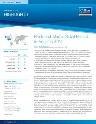 2012 OUTLOOK | RETAIL




 UNITED STATES

HIGHLIGHTS



                                                Brick-and-Mortar Retail Poised
                                                to Adapt in 2012
                                                ANN T. NATUNEWICZ Manager, Retail Research | USA
                                                •   Retail real estate has a window of opportunity this year to refine and reassert its relevance, as
 MARKET INDICATORS
                                                    many retail chains are still working out how physical locations fit into their multichannel strategies.
                              Q4         Q1     •   Although Colliers doesn’t expect an immediate barrage of liquidations/store closings, landlords
                             2011       2012*
                                                    must assume that most of their larger tenants (over 20,000 square feet) are considering smaller
                                                    footprints, and be proactive with leasing, marketing, and property management.
             VACANCY
                                                •   Cash-strapped consumers remain committed to finding “the deal,” both in-store and online;
   NET ABSORPTION                                   retailers and landlords must find new ways get their attention and cement their loyalty.

      CONSTRUCTION
                                                •   The quest for safety and yield drove 2011 investment strategy, but look for more risk-taking this
                                                    year as cap rate compression and low inventory levels of core product force both institutions and
        RENTAL RATE                                 individuals to broaden their exposure.

 *Projected, relative to prior period
                                                •   Colliers Retail introduces nine themes and trends to watch in 2012, including strategic acquisitions,
                                                    a renewed focus on limited edition and exclusive product, and big-box infiltration of urban areas.

                                                With the natural exuberance of the holiday season in the rear-view mirror, we can now look toward
                                                2012 with a clearer eye. Unfortunately, few signs suggest that this will be the year the economy turns
                                                a corner. Last year it became painfully obvious that many of the issues that precipitated the recession
 U.S. RETAIL MARKET                             were structural, and they will continue to undermine the fragile recovery. U.S. households have made
 SUMMARY STATISTICS, Q4 2011                    progress in deleveraging, but it will be at least another full year before consumer spending improves
 Vacancy Rate: 10.4%                            significantly. Corporate sentiment remains vulnerable to worries over Europe ripple effects, U.S. tax
  Change from Q3 2011: -0.4%                    reform, the ongoing impact of regulations, and enhanced austerity measures. As spending power
                                                remains constrained, e-commerce will be this year’s game-changer. Both the way products are offered
 Net Absorption:                                and the way they are purchased (especially sales made on mobile devices and tablets) will continue to
 6.3 Million Square Feet                        evolve at a dizzying pace. It’s a transformative time for all aspects of the retail industry. The gap is
                                                widening between creative, nimble, and proactive companies and those lacking the vision or financial
 New Construction:                              means to innovate.
 3.1 Million Square Feet
                                                Against this backdrop, retail sales and retail real estate are poised for another erratic year. As this
 Under Construction:                            report goes to press, it appears likely that the all-but-confirmed recession in Europe and ensuing
 3.3 Million Square Feet                        global fallout will weigh on growth early in the year. Yet the likelihood exists for some upside later as
                                                inflation moderates, job growth and slightly looser credit standards spur consumer spending, and the
 Asking Rents Per Square Foot
                                                manufacturing sector continues to strengthen. Alix Partners and the Economist Intelligence Unit (EIU)
 Shopping Center Space: $15.51
                                                use the term “stingy growth” to describe their outlook for the next 12-36 months. While somewhat less
  Change from Q3 2011: Flat
                                                applicable for better- positioned companies, it suggests that 2012 will be another year when competition
                                                for revenues, investment returns, and consumer loyalty are both hard-fought and hard-won.
 Source: CoStar




 www.colliers.com
 