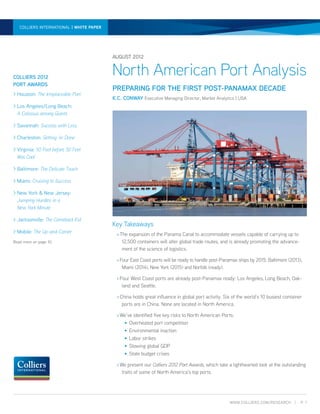 North American Port Analysis | Paper paper | August 2012
  colliers international | white white




                                        August 2012


Colliers 2012
                                        North American Port Analysis
Port Awards
                                        Preparing for the First Post-Panamax Decade
> Houston: The Irreplaceable Port
                                        K.C. CONWAY Executive Managing Director, Market Analytics | USA
  os Angeles/Long Beach:
  L
  A Colossus among Giants

 Savannah: Success with Less

 Charleston: Getting ‘er Done

 Virginia: 50 Feet before 50 Feet
   Was Cool

 Baltimore: The Delicate Touch

 Miami: Cruising to Success

  ew York  New Jersey:
  N
  Jumping Hurdles in a
  New York Minute

 Jacksonville: The Comeback Kid
                                        Key Takeaways
 Mobile: The Up-and-Comer               ›	The expansion of the Panama Canal to accommodate vessels capable of carrying up to
Read more on page 10.                        12,500 containers will alter global trade routes, and is already promoting the advance-
                                             ment of the science of logistics.

                                          ›	 our East Coast ports will be ready to handle post-Panamax ships by 2015: Baltimore (2013),
                                            F
                                              Miami (2014), New York (2015) and Norfolk (ready).

                                          ›	 our West Coast ports are already post-Panamax ready: Los Angeles, Long Beach, Oak-
                                            F
                                              land and Seattle.

                                          ›	 hina holds great influence in global port activity. Six of the world’s 10 busiest container
                                            C
                                             ports are in China. None are located in North America.

                                          ›	 e’ve identified five key risks to North American Ports:
                                            W
                                              •	 Overheated port competition
                                              •	 Environmental inaction
                                              •	 Labor strikes
                                              •	 Slowing global GDP
                                              •	 State budget crises

                                          ›	We present our Colliers 2012 Port Awards, which take a lighthearted look at the outstanding
                                             traits of some of North America’s top ports.




                                                                                                   www.colliers.com/RESEARCH |          p. 1
 