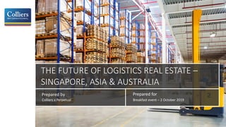 THE FUTURE OF LOGISTICS REAL ESTATE –
SINGAPORE, ASIA & AUSTRALIA
Prepared by Prepared for
Colliers x Perpetual Breakfast event – 2 October 2019
 