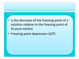 • is the decrease of the freezing point of a
solution relative to the freezing point of
its pure solvent
• Freezing point depression (∆Tf)
 