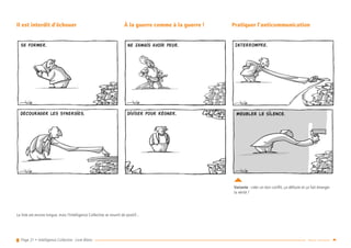 Page 21 • Intelligence Collective - Livre Blanc Retour sommaire
Il est interdit d’échouer À la guerre comme à la guerre ! Pratiquer l’anticommunication
La liste est encore longue, mais l’Intelligence Collective se nourrit de positif…
Variante : créer un bon conflit, ça défoule et ça fait émerger
la vérité !
 