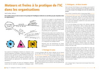 Page 22 • Intelligence Collective - Livre Blanc Retour sommaire
Moteurs et freins à la pratique de l’IC
dans les organisations
Yaël Guillon, ImFusio
Pour quelles raisons la mise en œuvre et la pratique de l’Intelligence Collective ne sont-elles pas plus répandues dans
les organisations ?
Tout praticien de l’Intelligence Collective en entreprise vit des
moments apprenants formidables. L’impact des pratiques sur les
personnes et leur quotidien est visible, bénéfique et produit per-
formance et bien-être. Se pose dès lors une question de fond :
qu’est-ce qui explique que les entreprises persistent dans des
fonctionnements qui apparaissent aux spécialistes comme des
aberrations ?
Commençons par étudier les forces de l’intelligence collective
comme outil au service du management. L’intelligence collec-
tive n’est ni un dogme ni une philosophie. Elle
est avant tout utilitaire, un moyen au service des
collectifs. Associée à une grande variété de tech-
niques et d’exercices, existantes et à inventer, elle
devient un outil pour atteindre ou dépasser des
objectifs, réaliser des projets, innover, inventer,
aboutir. En ce sens, l’Intelligence Collective n’est
pas une fin en soi, mais plutôt une autre palette
de possibles pour les organisations.
Malgré cela, elle se réduit, dans le meilleur des cas,
à un outil de teambuilding sympathique, ou à des
ateliers créatifs pour les séminaires… Dans le pire
des cas, elle est associée à des dérives ésotériques,
voire sectaires. Mais elle reste trop rarement asso-
ciée à la co-création du devenir des organisations
ou à l’élaboration de stratégies d’avenir.
Repartons donc des fondamentaux de l’Intelli-
gence Collective pour trouver quelques éléments
de réponse :
1. Partager le sens
L’un des principaux défis de l’action collective est de s’assurer
que les efforts de chacun vont dans la même direction (voir La
dynamique de vision partagée). Toute pratique collective se bâtit
sur une colonne vertébrale claire et partagée par tous. Cet axe
commun porte plusieurs noms selon les cas : purpose en anglais,
intention, raison d’être, enjeux, objectifs communs, vision parta-
gée… Il s’agit, quelle qu’en soit l’expression, du pourquoi collectif,
qui définit une direction pour les actions, mais sans présumer des
chemins possibles.
2. Dialoguer... et donc écouter
Que ce soit pour faire émerger ce sens partagé ou pour œuvrer à
son service, l’une des caractéristiques de l’Intelligence Collective
est la mise en place d’un dialogue réel entre les membres du
groupe.
Pour ce faire, il convient de créer un espace-temps défini (voir Les
formes de l’Intelligence Collective) où le collectif assemblé décide
de fonctionner entre pairs, dans une dynamique hétérarchique
temporaire. La dynamique s’appuie sur le principe primus inter
pares (premier parmi les pairs), qui signifie que le ou les supé-
rieurs, sans se voir destitués, acceptent de ne pas exercer le pou-
voir associé à leur position.
Il n’y a pas de dialogue sans écoute, sans attention apportée
à ce qui est dit. Otto Scharmer14
, décrit 4 niveaux d’écoute. Les
deux premiers, le téléchargement et l’écoute factuelle, restent
tournés vers soi. Celui qui écoute filtre ce qu’il entend à l’aune
de ses propres repères. Les deux suivants, l’écoute empathique
et l’écoute générative, sont ceux où l’attention est portée au lo-
cuteur, à l’émetteur. L’écoutant se met au diapason de l’autre,
s’imagine à sa place. Comme si lors d’un échange en face à face,
on décidait de se mettre côte à côte pour mieux se comprendre
en regardant dans la même direction. Ces deux derniers niveaux
sont ceux que visent les dynamiques d’Intelligence Collective : le
débat, généralement confrontation de points de vue collective-
ment peu profitable – pour ne pas dire stérile – n’est ni interdit,
ni éludé, mais naturellement, il devient inutile, sans objet. Des
débats naissent les confrontations et il est difficile de s’affronter
lorsqu’on est côte à côte.
L’écoute permet d’entrer dans le champ réflexif de l’autre, qui
pourra faire de même en écoutant à son tour : un niveau de
dialogue peu commun se met en place. En lâchant le besoin de
convaincre et justifier, la vision s’élargit sur les enjeux partagés,
comme si on passait d’une vision en longue-vue à une vision
panoramique. On multiplie le croisement des interfaces de re-
présentation hétérogènes : les idées neuves, les innovations, les
résolutions de problèmes émergent de ces zones de frottement :
c’est la zone des « Eurêka ».
(14)	 O. Scharmer, Théorie U, Diriger à partir du futur émergent, Pearson Educa-
tion France, 2010
Systèèmes
vivants
Management
Autorité
Vision
IntentionMission
Société
Nouveau
Pourquoi ?
Ce que nous faisons ?
Notre contribution LT ?
Innovant
Confiant
Prise de décision
 