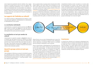 Page 31 • Intelligence Collective - Livre Blanc Retour sommaire
cile et impose des ajustements entre les membres. Ainsi, l’appar-
tenance à un groupe social ne doit en aucun cas signifier l’obli-
gation d’y correspondre parfaitement ou de s’y conformer si les
codes ne correspondent pas à sa personnalité, à ses ambitions…
Si le groupe est enfermant et prive ses membres de leur liberté in-
térieure, il devient une menace de sectarisme. Le développement
de chacun peut donc aussi passer par l’exclusion du groupe ou
la marginalisation.
Les apports de l’individu au collectif
Si le collectif contribue au développement des individus, ces der-
niers participent également, individuellement et collectivement,
au développement de leur groupe.
La contribution individuelle
Individuellement, la capacité à prendre conscience des effets mi-
roirs, à donner et recevoir des retours de la part des autres et,
donc, toute posture de bienveillance, enrichissent fortement le
développement des autres personnes du groupe.
La contribution en tant que membre du
collectif
Collectivement, la capacité à accepter la diversité de chacun et
à composer avec elle permet d’enrichir les réflexions du groupe
et ses possibilités d’actions. Le groupe découvre en effet d’autres
points de vue et façons de faire. Aussi, pour devenir de plus en
plus agile, il peut prendre conscience de sa culture, donc de son
cadre de fonctionnement, et l’adapter à l’évolution de ses besoins
internes et des contraintes externes.
Quand le groupe existe en tant que
groupe
Cette Intelligence Collective qui va assurer la durabilité du groupe
ne se décrète pas, elle se construit. Comme pour un individu, le
développement des façons de penser et d’agir d’un collectif passe
par une prise de conscience de soi – en tant que collectif – et par
une capacité à passer à l’action.
Dans un premier temps, un groupe prend conscience de lui-même
lorsqu’il définit ce qui réunit chacun de ses membres et ce qui
fait la raison d’être du groupe lui-même. Il est primordial d’avoir
une vision commune de ce que le groupe cherche à faire par la
mobilisation de plusieurs individus (voir La dynamique de vision
partagée). Un groupe développe son Intelligence Collective, non
parce qu’il accumule des connaissances, un patrimoine, un passif,
une mémoire,… mais parce qu’il prend conscience de tout cela, en
partage la vision et partage des valeurs et des objets communs.
Le groupe grandit donc grâce à sa liberté de faire des choix. La
liberté d’action est une notion fondamentale pour la prise d’ini-
tiative, favorable à l’innovation du groupe, et pour l’émergence,
chez les personnes, du sentiment d’être actrices et accomplies
dans leur évolution individuelle au sein du groupe.
Dans un second temps, le développement d’un groupe passe aus-
si par le droit, voire le devoir, de faire des essais, des erreurs et
d’en tirer des apprentissages – de même qu’une personne gran-
dit lorsqu’elle passe à l’action et se confronte à sa réalité. En
effet, une prise de conscience de sa responsabilité au sein de
ses groupes d’appartenance n’a d’influence sur ces groupes que
si elle est suivie d’actes, de choix, de changements de posture.
Pour cela, il ne suffit pas de savoir qu’il faut passer à l’action, il
est nécessaire d’être inspiré par le sens de ses actes et de sentir
la volonté de passer à l’action dans son corps (ses tripes) (voir La
place du corps dans l’Intelligence Collective).
L’ensemble des individus va donc s’accorder sur un certain cadre
de fonctionnement qui autorise, voire favorise certains types
d’actes, individuels et collectifs. Par exemple, un manager qui pré-
voit peu de contrôle formel et permet l’organisation de moments
de partage et de créativité, qui développent la confiance entre les
individus, favorise fortement les prises d’initiatives et l’innovation
au sein de son département… Ainsi, un groupe peut être aussi
vivant que son cadre le permet. Moins les règles sont restrictives,
plus elles offrent d’espaces de liberté. Elles permettent donc au
groupe de développer une culture de l’agilité.
Conclusion
Le collectif et les individus qui le composent se développent donc
mutuellement grâce aux postures bienveillantes des individus et
au cadre que se fixe le collectif pour favoriser les interactions
utiles et durables. Si un cadre collectif vivant est en place et ac-
cepté de tous (de préférence créé par et/ou expliqué à tous),
alors chacun individuellement y trouvera sa place et sa meilleure
manière de contribuer pour faire progresser le groupe.
2. Quand les individus contribuent
au dééveloppement des groupes
Collectif Individu
Collectif IndividuLe collectif contribue au dééveloppement
des individus et vice versa
 