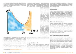 Page 35 • Intelligence Collective - Livre Blanc Retour sommaire
qu’un temps non directement productif est vital pour fonctionner
au coût optimum, regardons en quoi un réseau social interne per-
met de libérer l’Intelligence Collective au-delà de la seule équipe
ou de la salle de réunion.
Notons d’abord que le terme réseau social a été popularisé par
les succès de Facebook, Twitter et LinkedIn, mais que sa défini-
tion est beaucoup plus large : « Un réseau social est un ensemble
d’identités sociales, telles que des individus ou des organisations,
reliées entre elles par des liens créés lors d’interactions sociales.
Il se représente par une structure ou une forme dynamique d’un
groupement social17
 ».
Cette définition met l’accent sur la dynamique relationnelle qui
se crée entre individus d’un même système. À chaque échange
(17)	 Source wikipedia : fr.wikipedia.org/wiki/Réseau_social
d’information, à chaque discussion, un lien se créé entre un ou
plusieurs individus. Les discussions à la machine à café, les dé-
jeuners entre collègues, les réunions d’anciens constituent au-
tant de réseaux sociaux. Ils existent déjà depuis longtemps au
sein des entreprises, ils
ont leurs règles propres,
souvent informelles,
toujours souples et ba-
sées sur le volontariat.
Il en va de même pour
l’outil que l’on nomme
réseau social  : pour en
tirer bénéfice, il faudra
qu’il soit simple, ergo-
nomique, ouvert, libre,
évolutif, dynamique, etc.
L’individu devra pouvoir
créer l’identité (profil,
mur, etc.) professionnelle
qui lui convient, qui va-
lorise ses compétences
et ses atouts naturels.
Bref, là où le monde de
l’entreprise fonctionne
encore trop souvent par
le contrôle, il conviendra
dans ce domaine d’appli-
quer le même fonction-
nement qu’à la machine
à café : le lâcher-prise, la
liberté et l’autonomie.
Projetons-nous maintenant au sein d’une organisation qui a im-
plémenté avec succès son réseau social interne, qu’observera-t-on
de différent ?
1. La gestion des emails
Tout d’abord, le nombre d’emails devrait diminuer. En effet, fini
le temps où le canal de l’information était uniquement l’email.
Maintenant, chacun peut initier une discussion sur un thème
donné, interne à une équipe ou transverse à l’organisation, dans
le but de co-construire une solution, trouver une réponse, ou en-
core s’entraider en demandant à tout le monde, et non plus à ses
seules connaissances. Les emails seront relégués à un usage mo-
no-sujet entre deux personnes. À partir de 3 personnes ou plus,
seul le réseau sera utilisé.
2. Les réunions
Finies les réunions de synchronisation de l’information ! Celle-ci
est disponible en ligne à tout moment et chacun peut question-
ner, demander des précisions sur le réseau. Fini le temps où il
fallait prévoir un point trois semaines à l’avance pour trouver une
salle et une disponibilité dans les agendas de chacun ! Mainte-
nant, quand on organise une réunion, c’est uniquement pour pro-
fiter de l’intelligence collective originelle : faire un brainstorming
ou trouver une solution à un problème complexe.
3. La motivation intrinsèque
Le réseau social interne permet à des personnes qui partagent
des centres d’intérêts de se rencontrer et de partager. Dans une
telle organisation, il n’est pas rare de rencontrer des groupes de
passionnés qui trouvent volontiers des solutions pour s’entraider
même en dehors de leur description de poste officielle. Il arrive
même que ces groupes de passionnés proposent des améliora-
tions, voire des innovations, meilleures que celles fournies par les
traditionnels experts ! Ceci dans une énergie et une ambiance
qui rendrait jaloux un groupe de samba !
4. Le leadership et la prise d’initiatives
Ce qui est surprenant dans cette organisation, c’est la capacité de
chacun à faire acte de leadership et à s’engager dans l’aventure
collective. Fini le temps de la résistance au changement ! Des
groupes émergent spontanément pour résoudre un défi qui au-
rait coûté très cher avant la libération des énergies et des talents.
Cela fait rêver ! Surtout quand on sait que cet article s’inspire
d’une expérience réelle vécue au sein d’une équipe ! Cela existe,
alors n’attendez plus, prenez le temps que vous pensez ne pas
avoir et libérez l’Intelligence Collective qui surpasse de loin le
plus intelligent d’entre nous ! Le réseau social est un chemin,
trouvez le vôtre !
 
