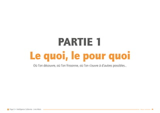 Page 6 • Intelligence Collective - Livre Blanc Retour sommaire
PARTIE 1
Le quoi, le pour quoi
Où l’on découvre, où l’on frissonne, où l’on s’ouvre à d’autres possibles…
 