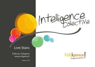 Page 1 • Intelligence Collective - Livre Blanc Retour sommaire
Intelligence
Collective
Livre blanc
Édité par Colligence
www.colligence.fr
©sept. 2013
 
