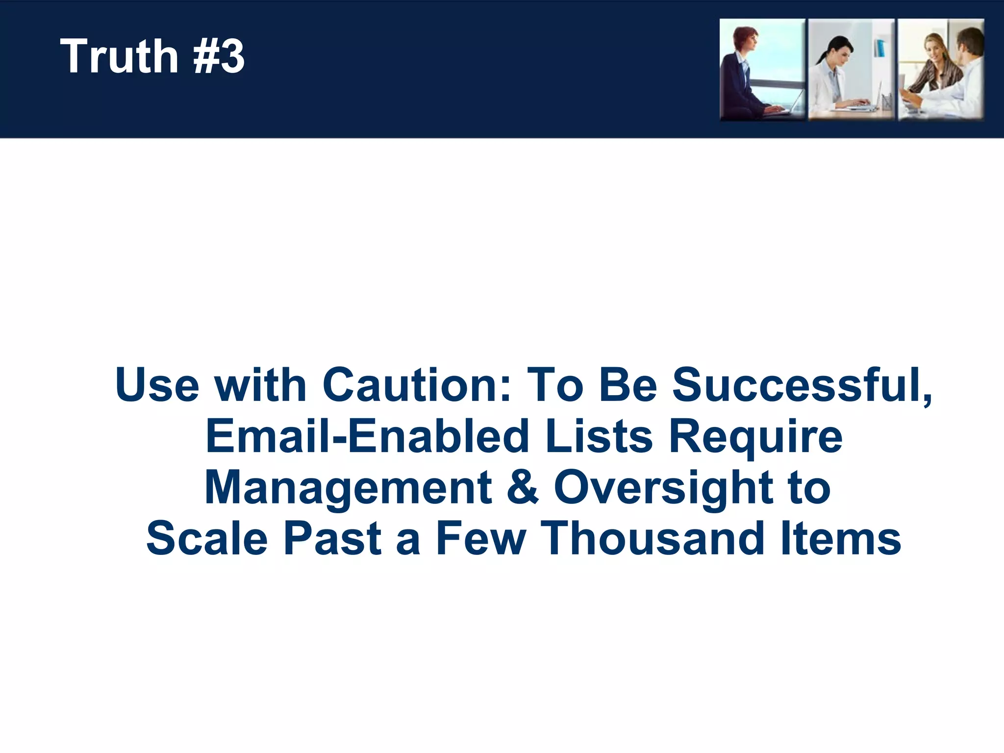 Truth #3 Use with Caution: To Be Successful, Email-Enabled Lists Require Management & Oversight to  Scale Past a Few Thousand Items 