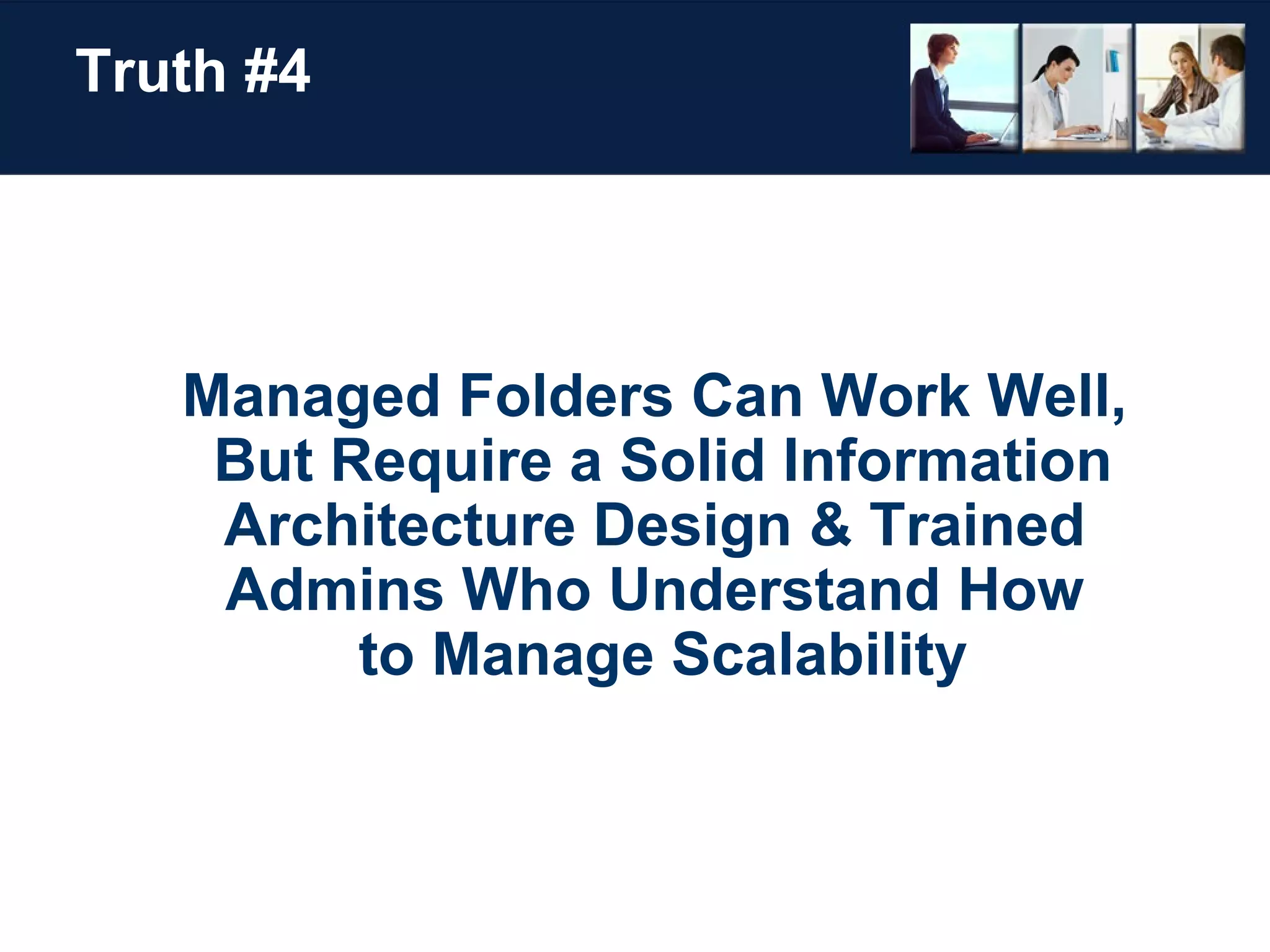 Truth #4 Managed Folders Can Work Well,  But Require a Solid Information Architecture Design & Trained  Admins Who Understand How  to Manage Scalability 
