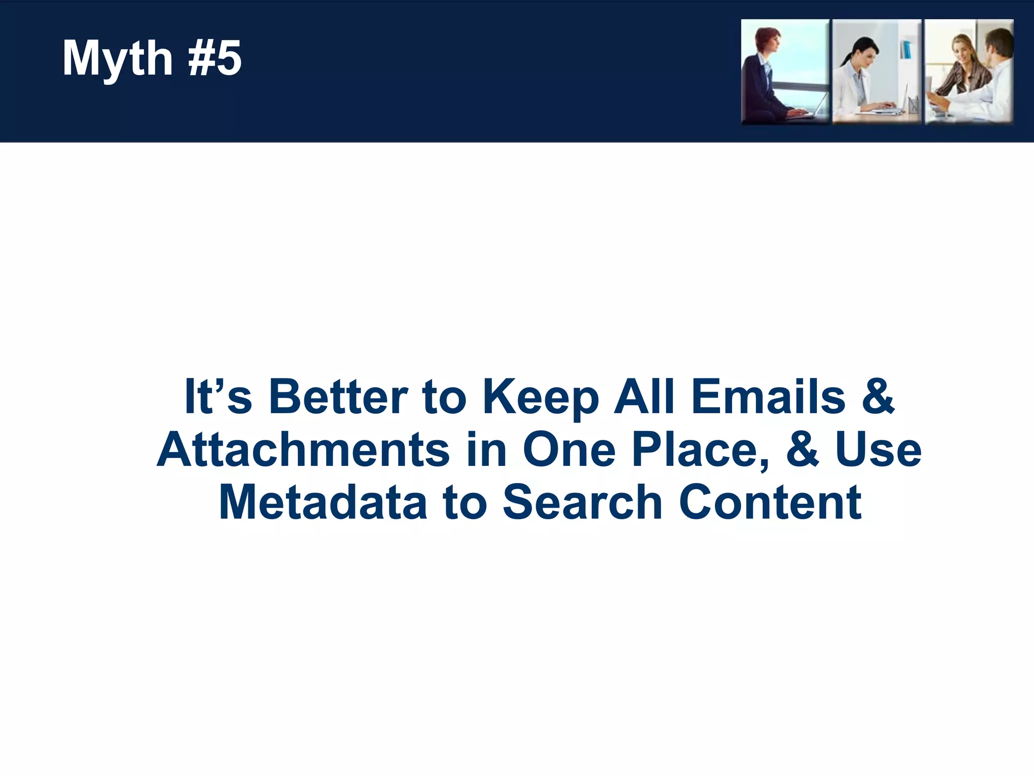 Myth #5 It’s Better to Keep All Emails & Attachments in One Place, & Use Metadata to Search Content 