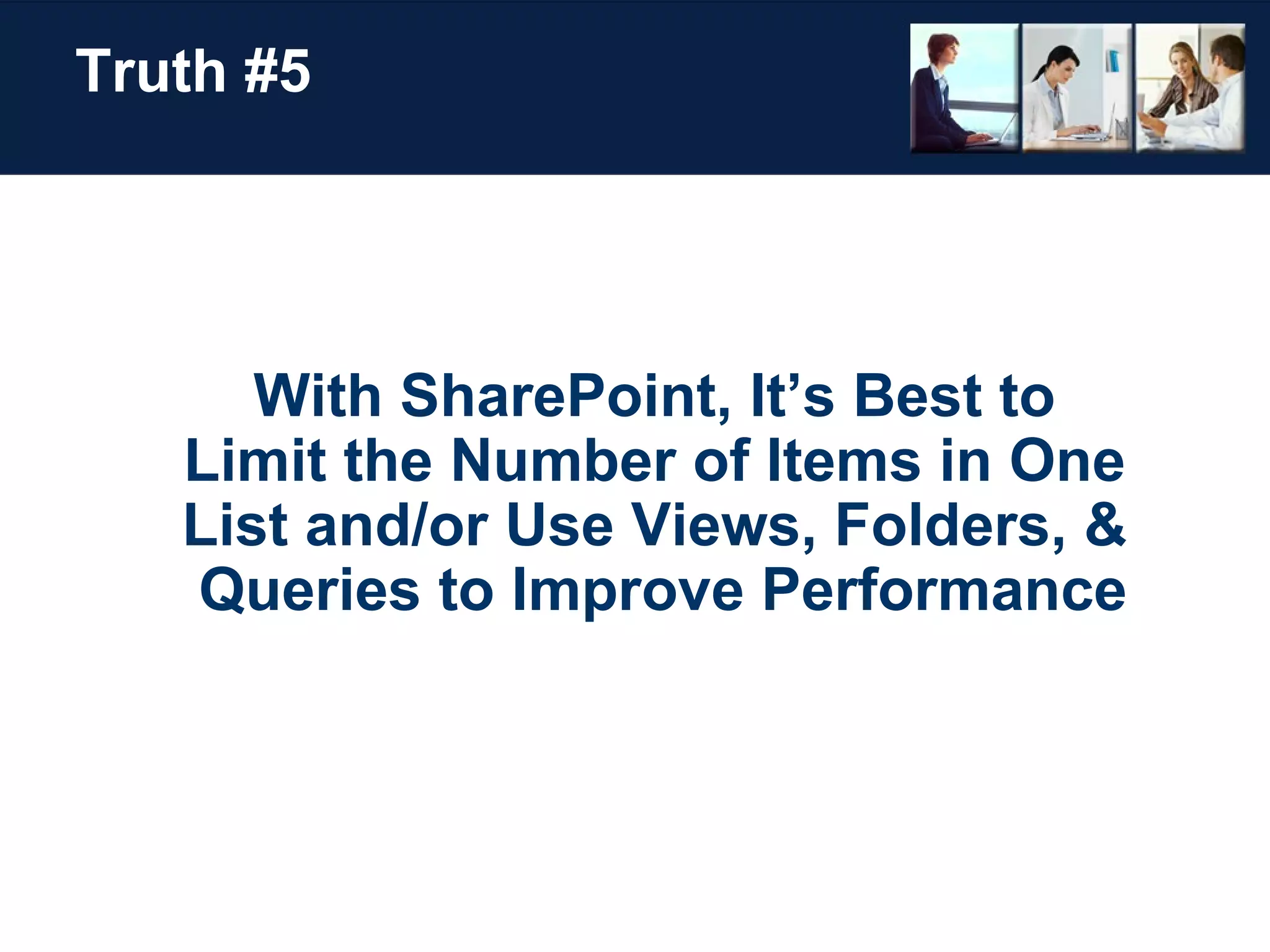 Truth #5 With SharePoint, It’s Best to  Limit the Number of Items in One  List and/or Use Views, Folders, &  Queries to Improve Performance 